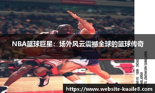 NBA篮球巨星：场外风云震撼全球的篮球传奇