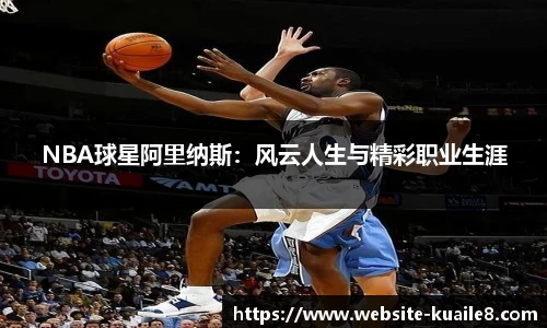 NBA球星阿里纳斯：风云人生与精彩职业生涯