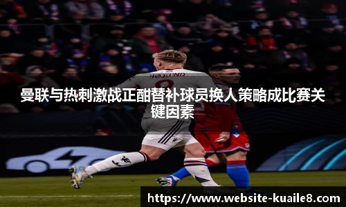 曼联与热刺激战正酣替补球员换人策略成比赛关键因素