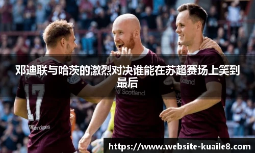 邓迪联与哈茨的激烈对决谁能在苏超赛场上笑到最后