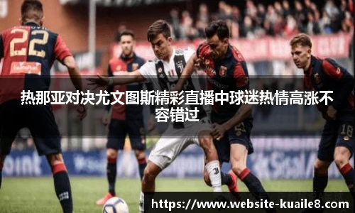 热那亚对决尤文图斯精彩直播中球迷热情高涨不容错过