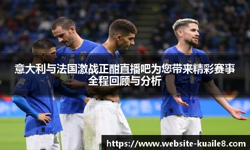 意大利与法国激战正酣直播吧为您带来精彩赛事全程回顾与分析