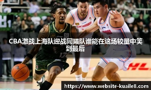 CBA激战上海队迎战同曦队谁能在这场较量中笑到最后