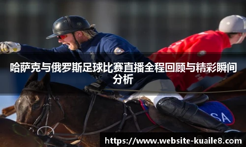 哈萨克与俄罗斯足球比赛直播全程回顾与精彩瞬间分析