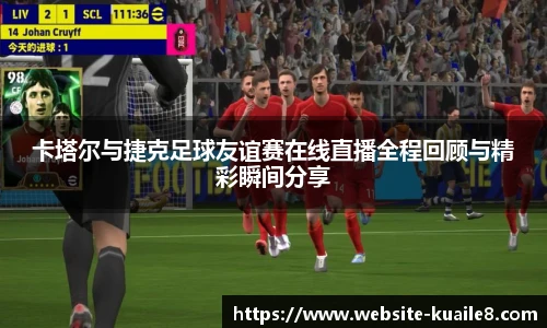 卡塔尔与捷克足球友谊赛在线直播全程回顾与精彩瞬间分享