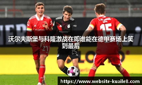 沃尔夫斯堡与科隆激战在即谁能在德甲赛场上笑到最后