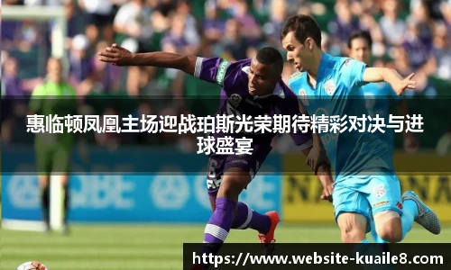 惠临顿凤凰主场迎战珀斯光荣期待精彩对决与进球盛宴