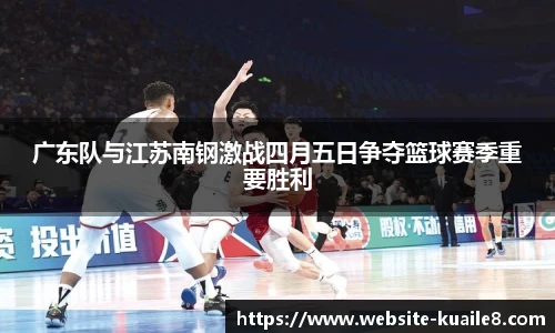 广东队与江苏南钢激战四月五日争夺篮球赛季重要胜利