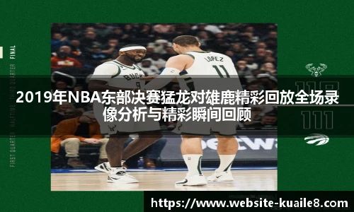 2019年NBA东部决赛猛龙对雄鹿精彩回放全场录像分析与精彩瞬间回顾
