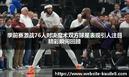 季前赛激战76人对决魔术双方球星表现引人注目精彩瞬间回顾