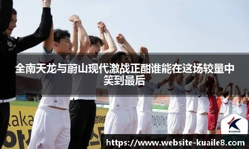 全南天龙与蔚山现代激战正酣谁能在这场较量中笑到最后