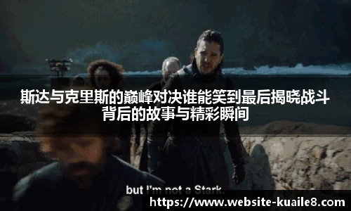 斯达与克里斯的巅峰对决谁能笑到最后揭晓战斗背后的故事与精彩瞬间