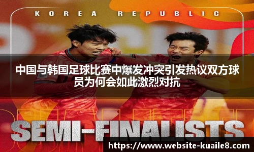 中国与韩国足球比赛中爆发冲突引发热议双方球员为何会如此激烈对抗