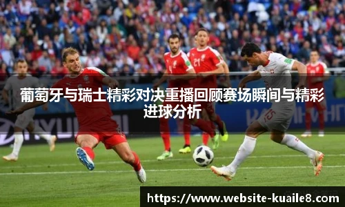 葡萄牙与瑞士精彩对决重播回顾赛场瞬间与精彩进球分析