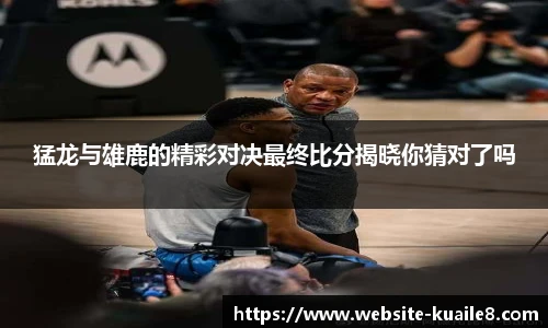 猛龙与雄鹿的精彩对决最终比分揭晓你猜对了吗