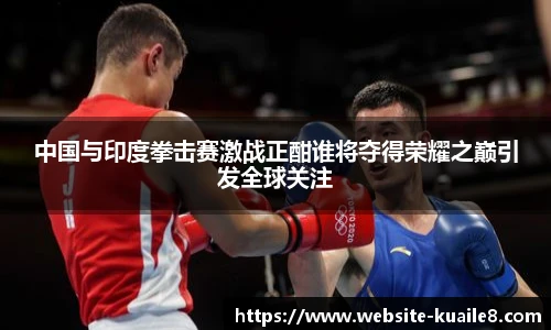 中国与印度拳击赛激战正酣谁将夺得荣耀之巅引发全球关注