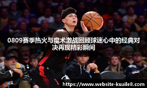 0809赛季热火与魔术激战回顾球迷心中的经典对决再现精彩瞬间