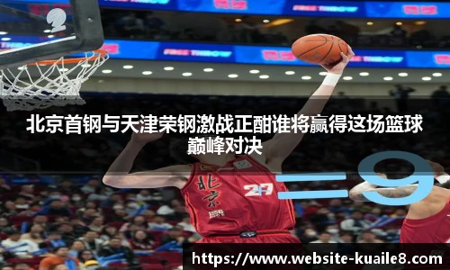 北京首钢与天津荣钢激战正酣谁将赢得这场篮球巅峰对决
