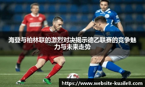 海登与柏林联的激烈对决揭示德乙联赛的竞争魅力与未来走势