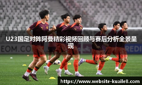 U23国足对阵阿曼精彩视频回顾与赛后分析全景呈现