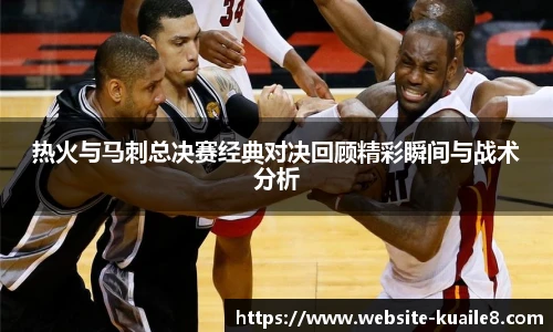 热火与马刺总决赛经典对决回顾精彩瞬间与战术分析